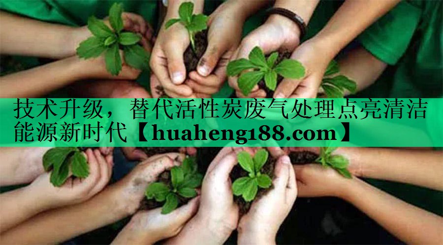 技术升级，替代活性炭废气处理点亮清洁能源新时代