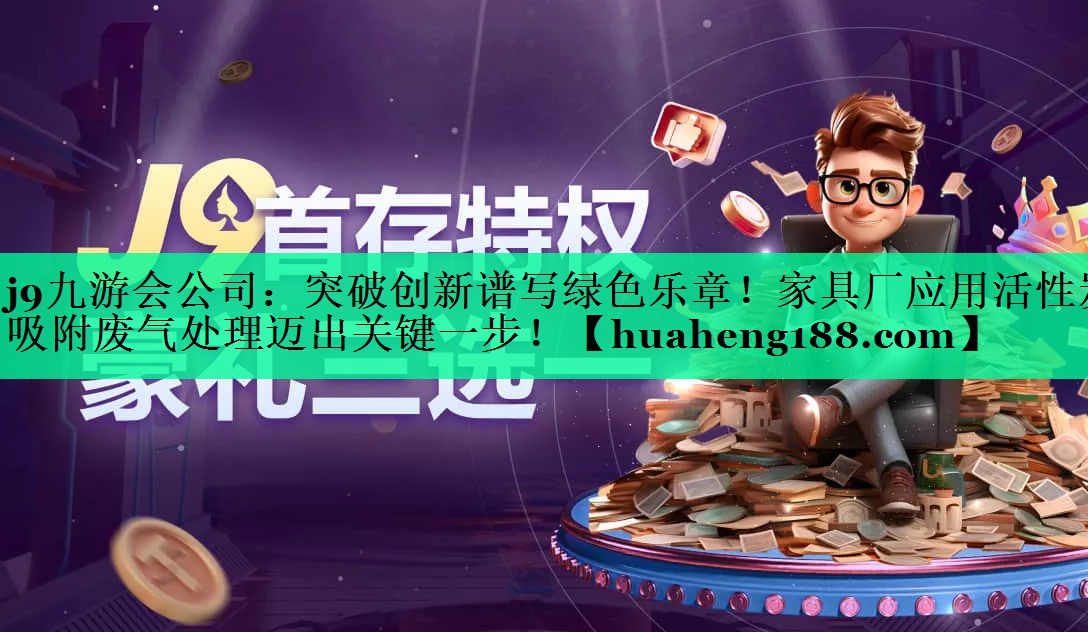 j9九游会公司：突破创新谱写绿色乐章！家具厂应用活性炭吸附废气处理迈出关键一步！