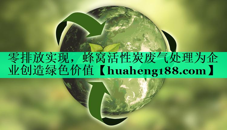零排放实现，蜂窝活性炭废气处理为企业创造绿色价值