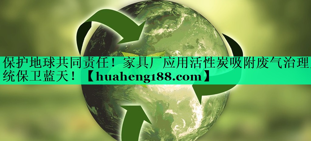 保护地球共同责任！家具厂应用活性炭吸附废气治理系统保卫蓝天！
