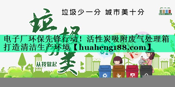 电子厂环保先锋行动！活性炭吸附废气处理箱打造清洁生产环境