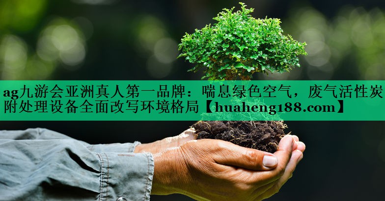 ag九游会亚洲真人第一品牌：喘息绿色空气，废气活性炭吸附处理设备全面改写环境格局