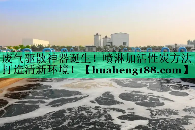 废气驱散神器诞生！喷淋加活性炭方法打造清新环境！