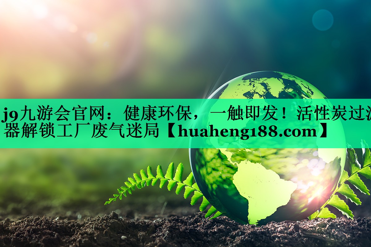 j9九游会官网：健康环保，一触即发！活性炭过滤器解锁工厂废气迷局