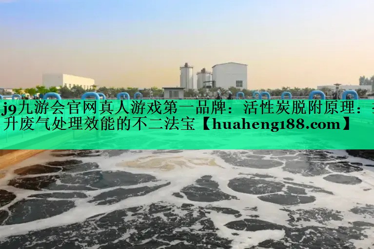 <strong>j9九游会官网真人游戏第一品牌：活性炭脱附原理：提升废气处理效能的不二法宝</strong>