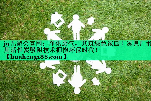 <strong>j9九游会官网：净化废气，共筑绿色家园！家具厂利用活性炭吸附技术拥抱环保时代！</strong>