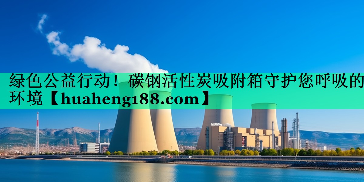 <strong>绿色公益行动！碳钢活性炭吸附箱守护您呼吸的环境</strong>