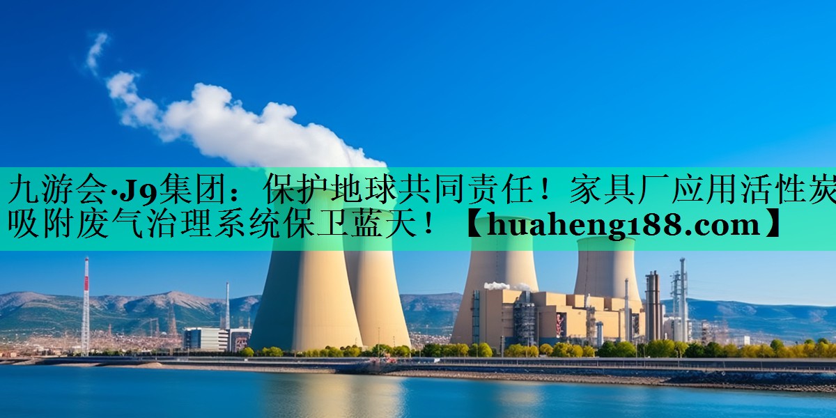 <strong>九游会·J9集团：保护地球共同责任！家具厂应用活性炭吸附废气治理系统保卫蓝天！</strong>