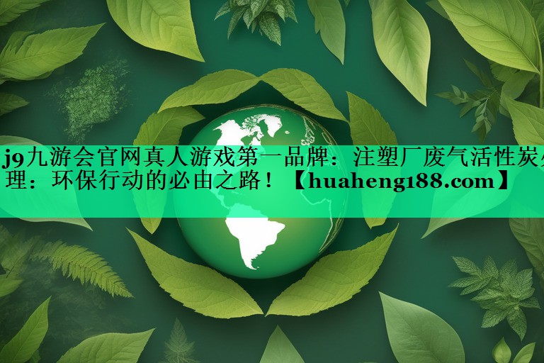 j9九游会官网真人游戏第一品牌：注塑厂废气活性炭处理：环保行动的必由之路！