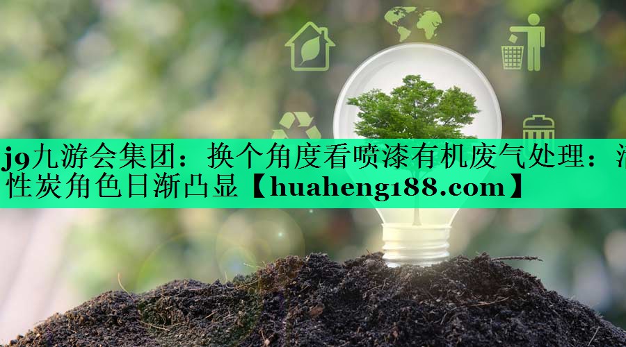 <strong>j9九游会集团：换个角度看喷漆有机废气处理：活性炭角色日渐凸显</strong>
