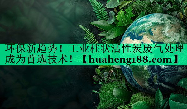 <strong>环保新趋势！工业柱状活性炭废气处理成为首选技术！</strong>