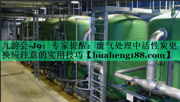 <strong>九游会·J9：专家提醒：废气处理中活性炭更换应注意的实用技巧</strong>
