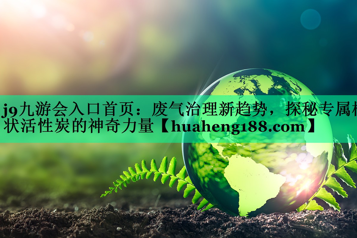 <strong>j9九游会入口首页：废气治理新趋势，探秘专属柱状活性炭的神奇力量</strong>