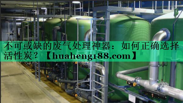 不可或缺的废气处理神器：如何正确选择活性炭？