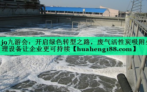 j9九游会：开启绿色转型之路，废气活性炭吸附处理设备让企业更可持续