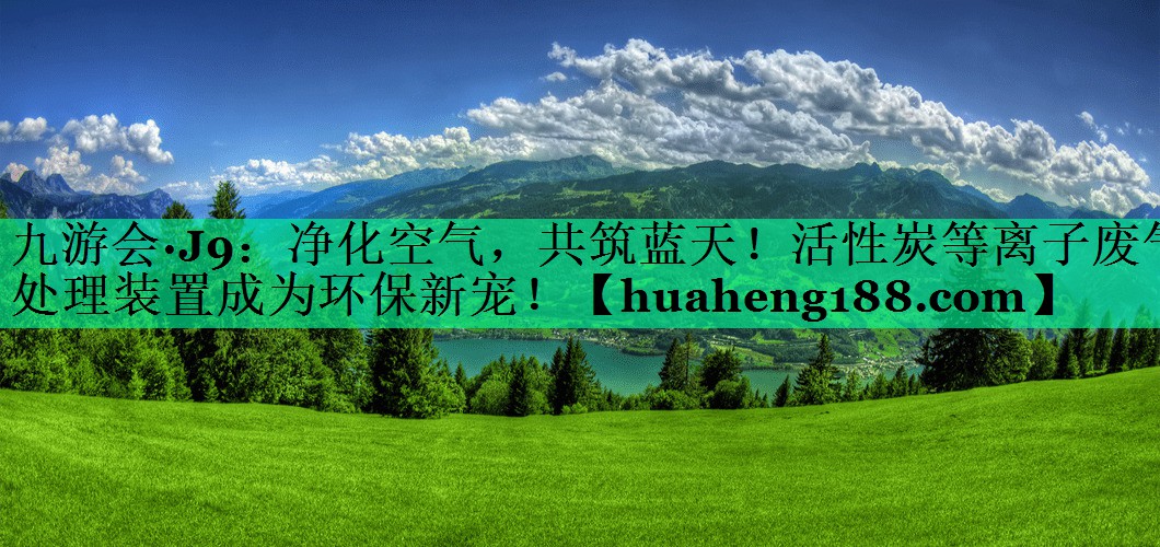 九游会·J9：净化空气，共筑蓝天！活性炭等离子废气处理装置成为环保新宠！