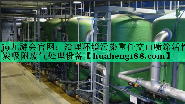 <strong>j9九游会官网：治理环境污染重任交由喷涂活性炭吸附废气处理设备</strong>