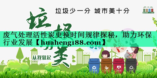 废气处理活性炭更换时间规律探秘，助力环保行业发展