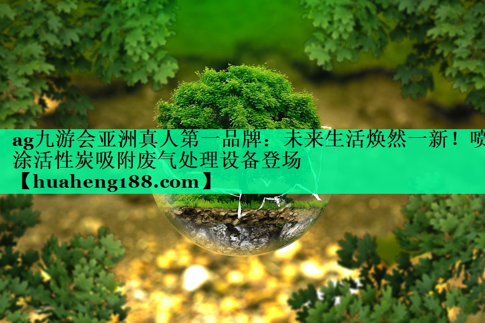 <strong>ag九游会亚洲真人第一品牌：未来生活焕然一新！喷涂活性炭吸附废气处理设备登场</strong>