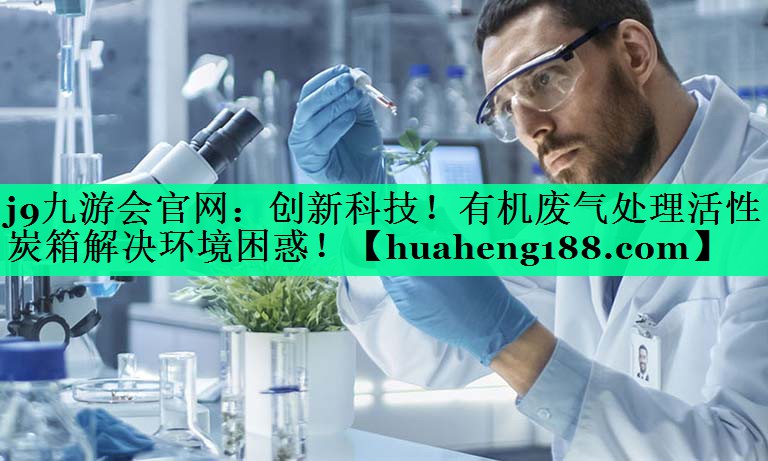 <strong>j9九游会官网：创新科技！有机废气处理活性炭箱解决环境困惑！</strong>
