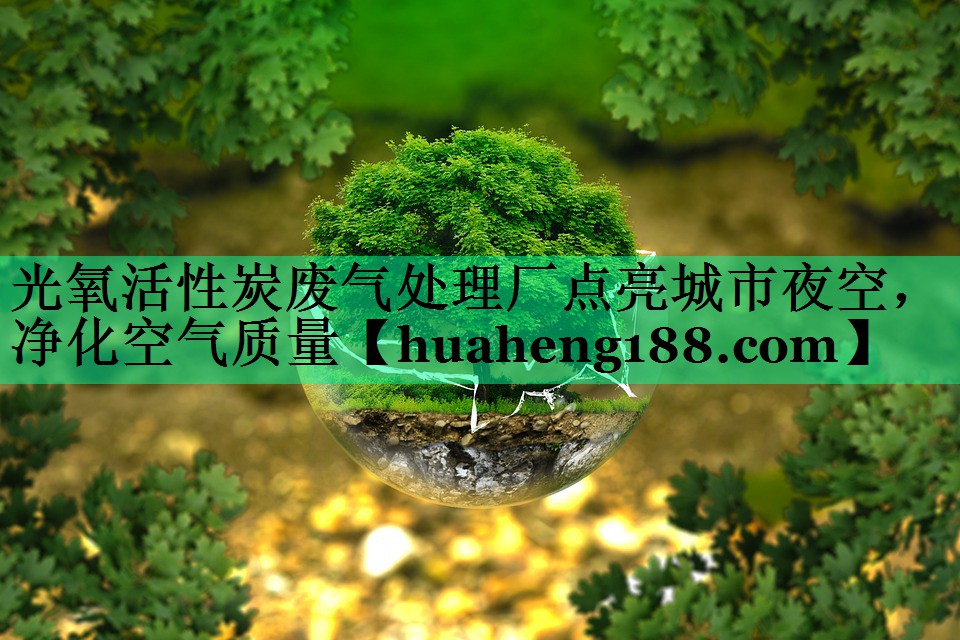 光氧活性炭废气处理厂点亮城市夜空，净化空气质量
