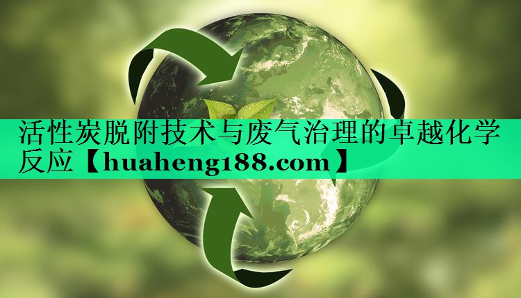 活性炭脱附技术与废气治理的卓越化学反应