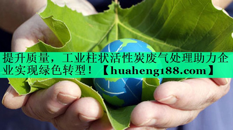 提升质量，工业柱状活性炭废气处理助力企业实现绿色转型！