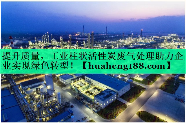提升质量，工业柱状活性炭废气处理助力企业实现绿色转型！