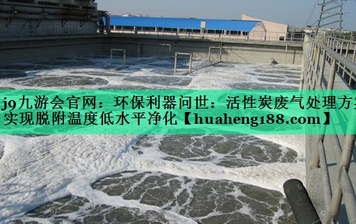 环保利器问世：活性炭废气处理方案实现脱附温度低水平净化