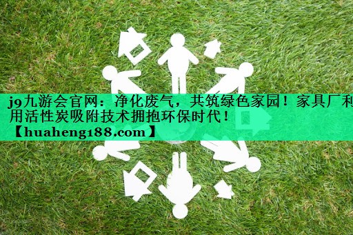 净化废气，共筑绿色家园！家具厂利用活性炭吸附技术拥抱环保时代！