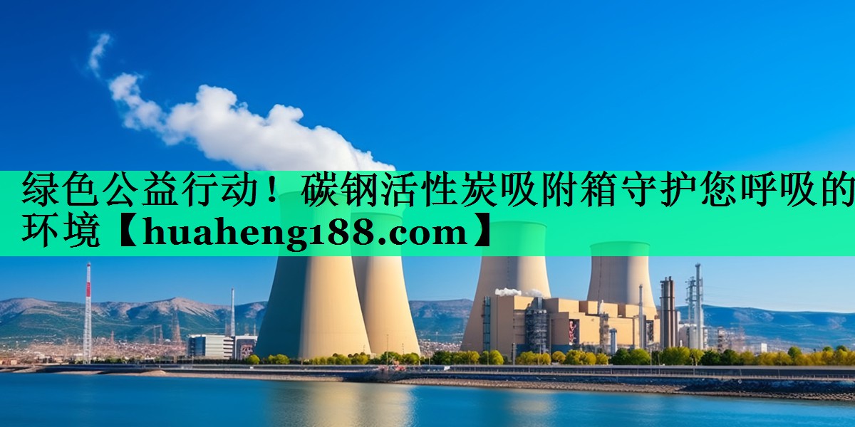 绿色公益行动！碳钢活性炭吸附箱守护您呼吸的环境