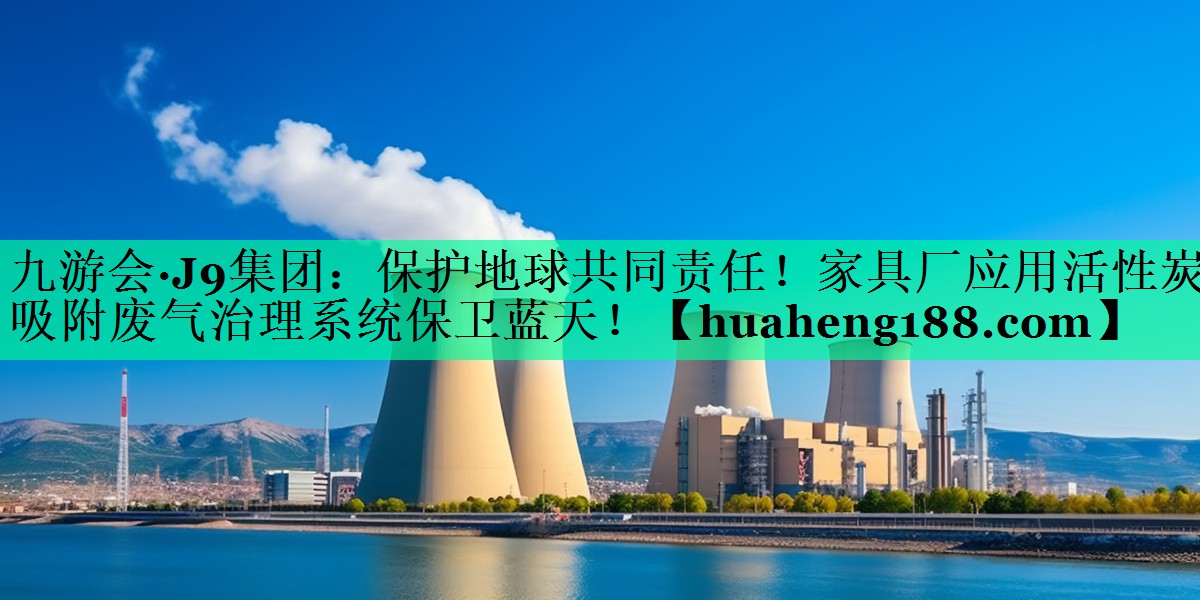 保护地球共同责任！家具厂应用活性炭吸附废气治理系统保卫蓝天！