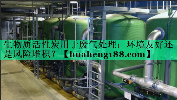 生物质活性炭用于废气处理：环境友好还是风险堆积？
