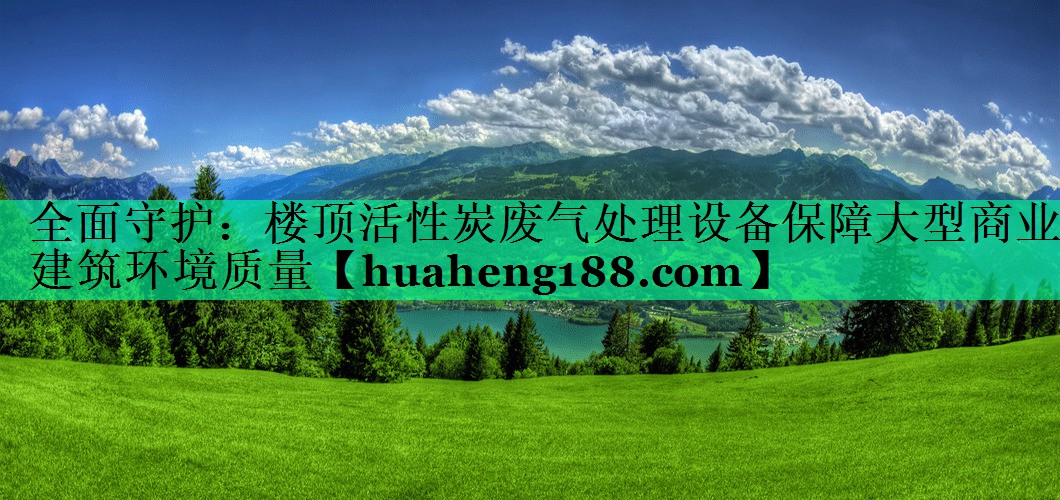全面守护：楼顶活性炭废气处理设备保障大型商业建筑环境质量