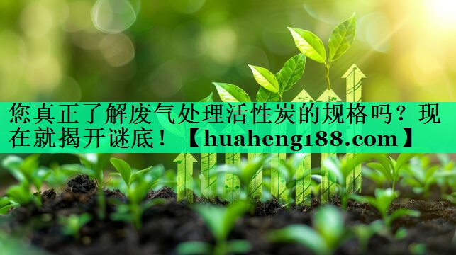 您真正了解废气处理活性炭的规格吗？现在就揭开谜底！