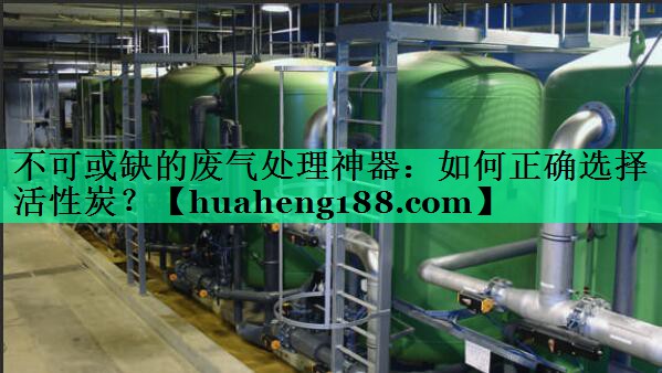 不可或缺的废气处理神器：如何正确选择活性炭？