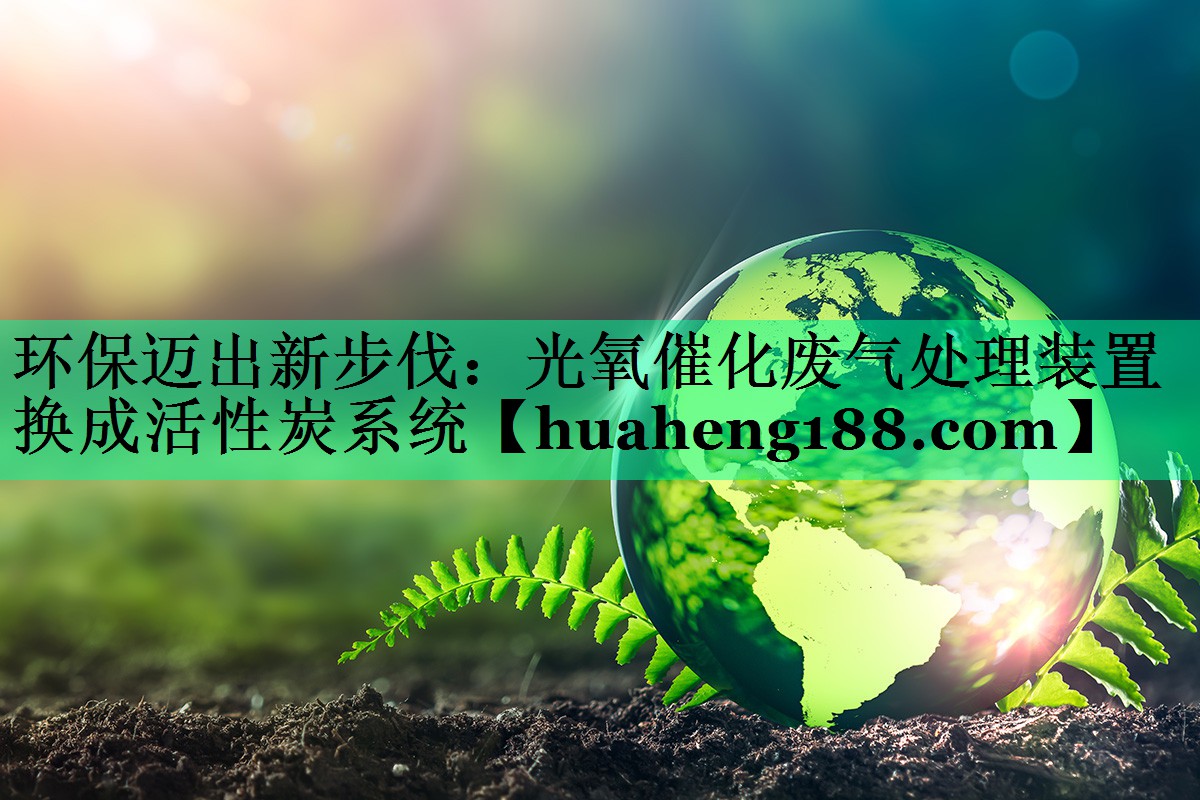 环保迈出新步伐：光氧催化废气处理装置换成活性炭系统