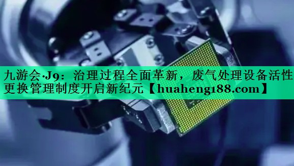 治理过程全面革新，废气处理设备活性炭更换管理制度开启新纪元