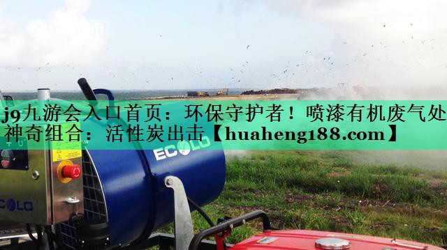 环保守护者！喷漆有机废气处理神奇组合：活性炭出击