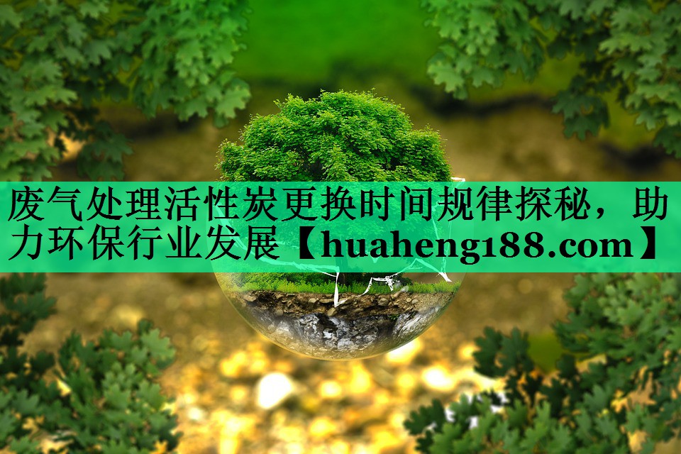 废气处理活性炭更换时间规律探秘，助力环保行业发展