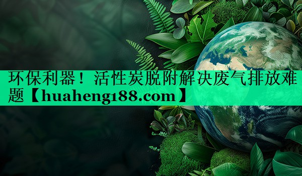 环保利器！活性炭脱附解决废气排放难题