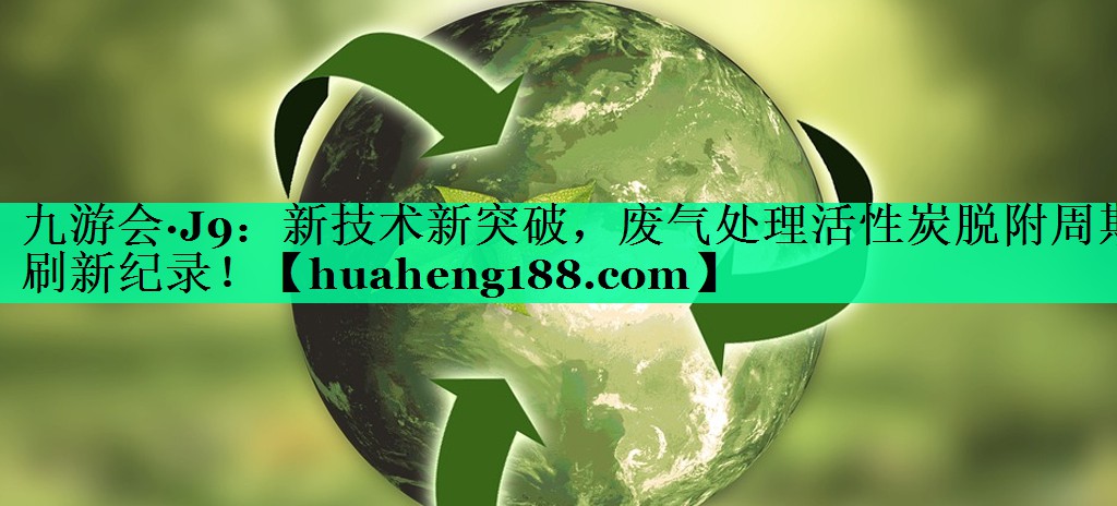 新技术新突破，废气处理活性炭脱附周期刷新纪录！