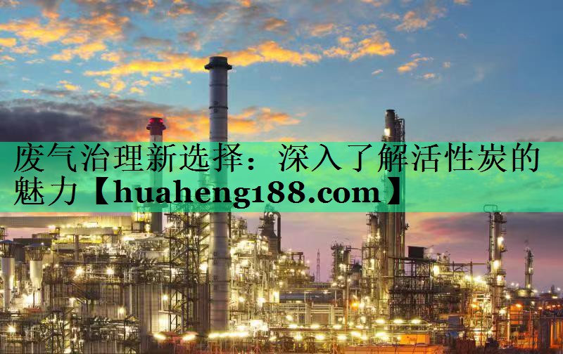 废气治理新选择：深入了解活性炭的魅力